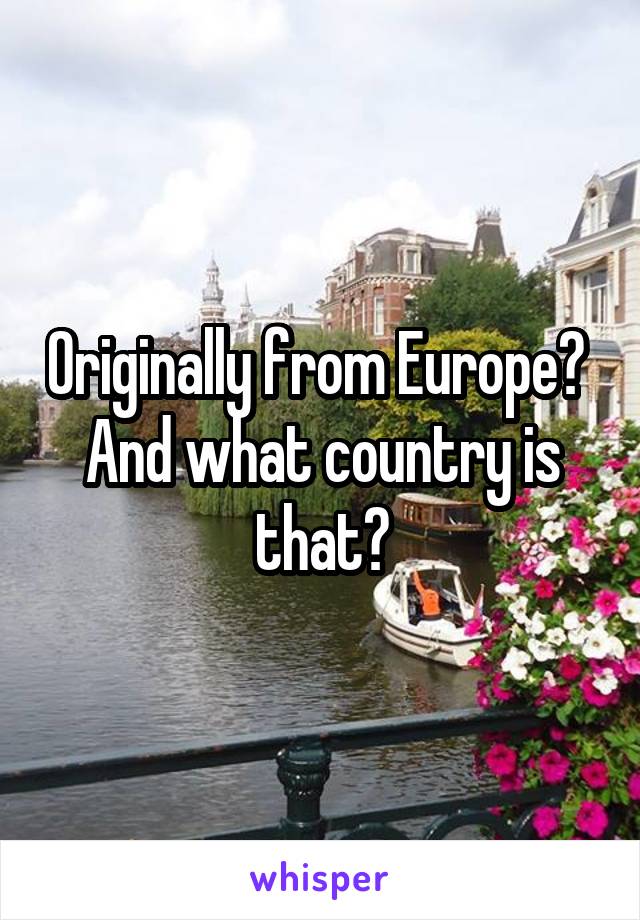 Originally from Europe? 
And what country is that?