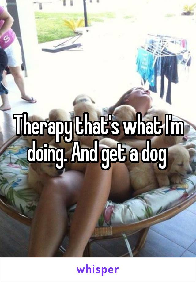 Therapy that's what I'm doing. And get a dog 