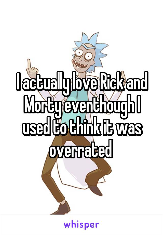 I actually love Rick and Morty eventhough I used to think it was overrated 