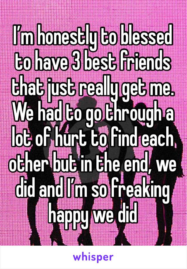 I’m honestly to blessed to have 3 best friends that just really get me. We had to go through a lot of hurt to find each other but in the end, we did and I’m so freaking happy we did 