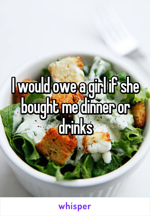 I would owe a girl if she bought me dinner or drinks