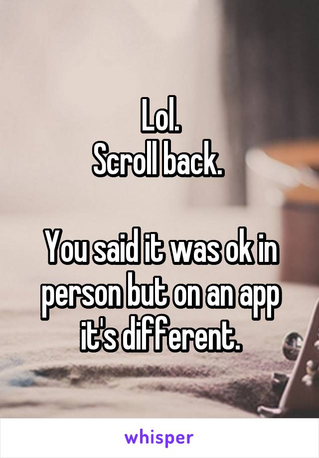 Lol.
Scroll back. 

You said it was ok in person but on an app it's different.