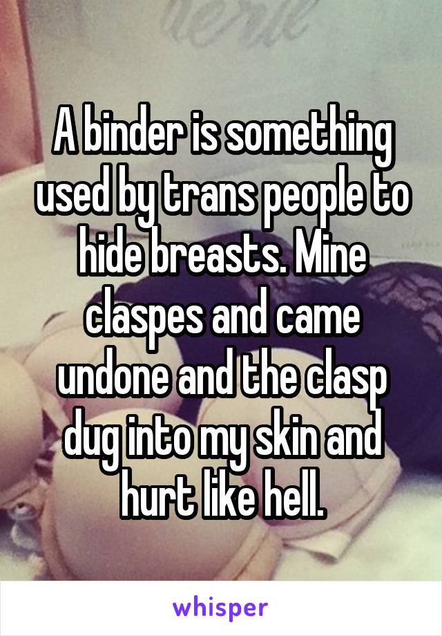 A binder is something used by trans people to hide breasts. Mine claspes and came undone and the clasp dug into my skin and hurt like hell.