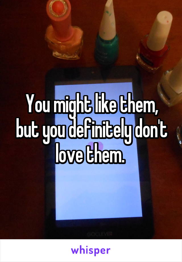You might like them, but you definitely don't love them. 