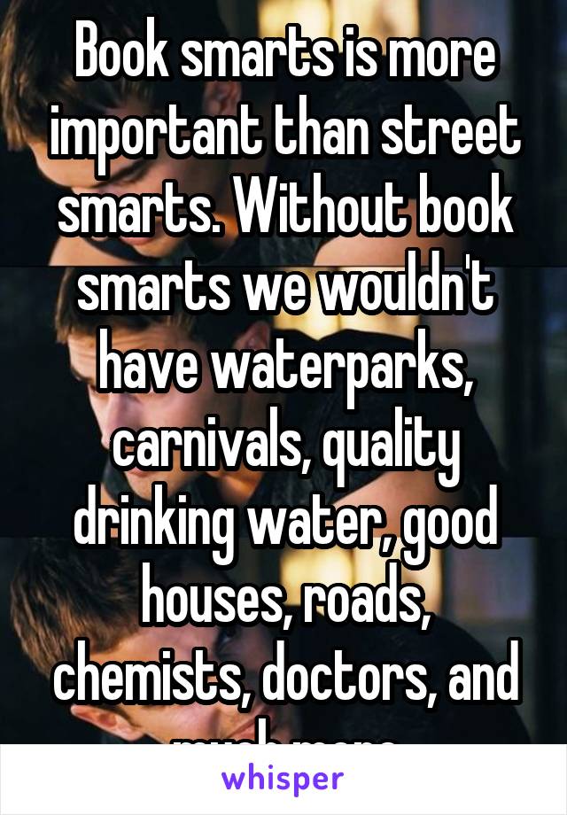 Book smarts is more important than street smarts. Without book smarts we wouldn't have waterparks, carnivals, quality drinking water, good houses, roads, chemists, doctors, and much more