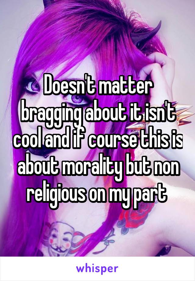 Doesn't matter bragging about it isn't cool and if course this is about morality but non religious on my part 