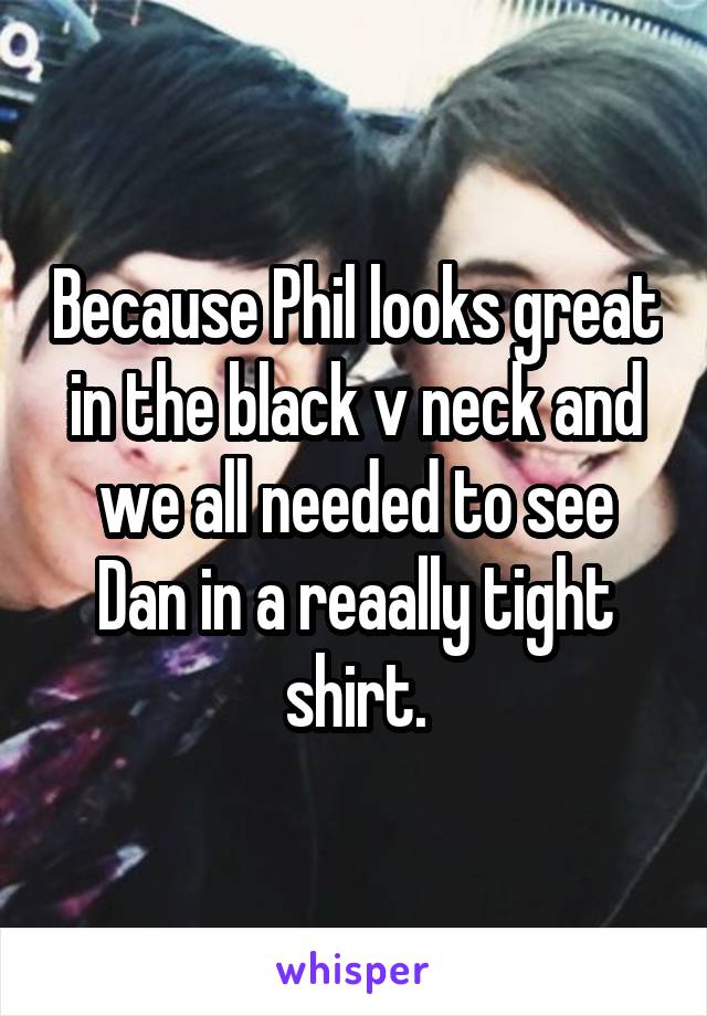 Because Phil looks great in the black v neck and we all needed to see Dan in a reaally tight shirt.
