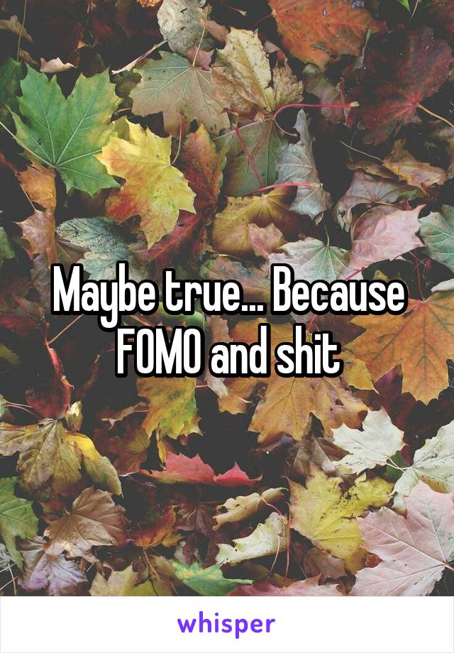 Maybe true... Because FOMO and shit