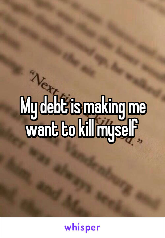 My debt is making me want to kill myself 
