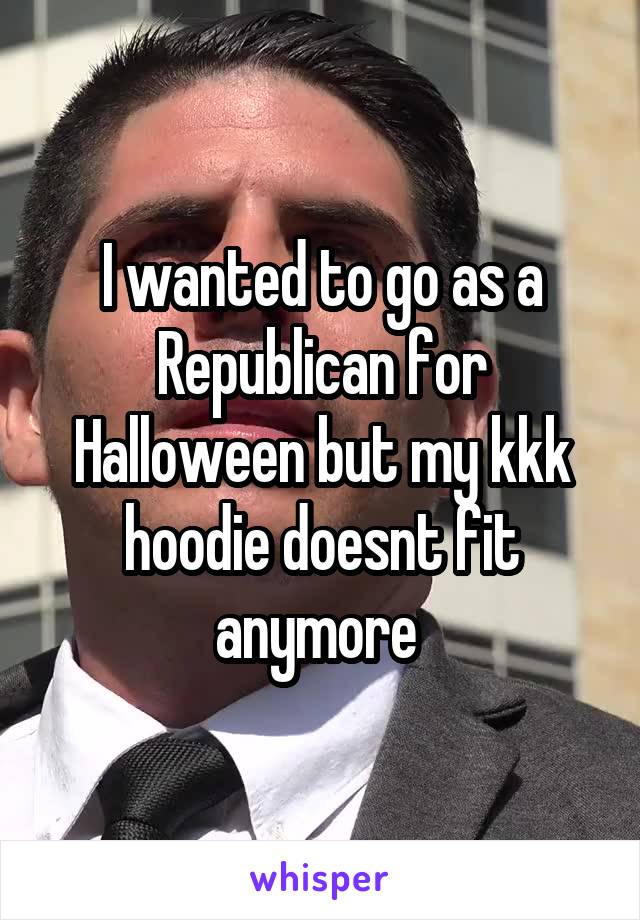 I wanted to go as a Republican for Halloween but my kkk hoodie doesnt fit anymore 