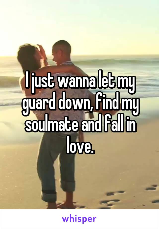 I just wanna let my guard down, find my soulmate and fall in love.