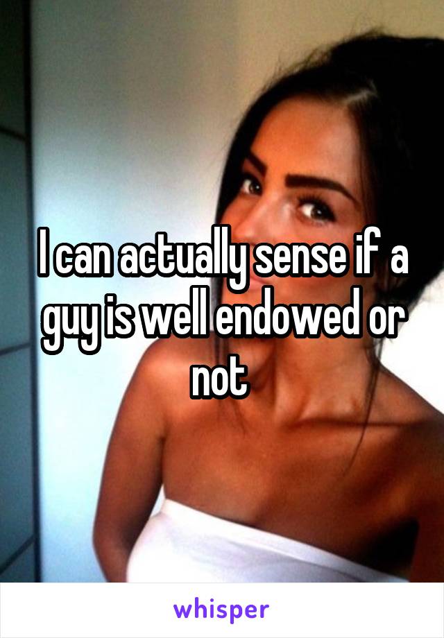 I can actually sense if a guy is well endowed or not 