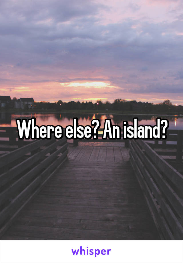 Where else? An island?