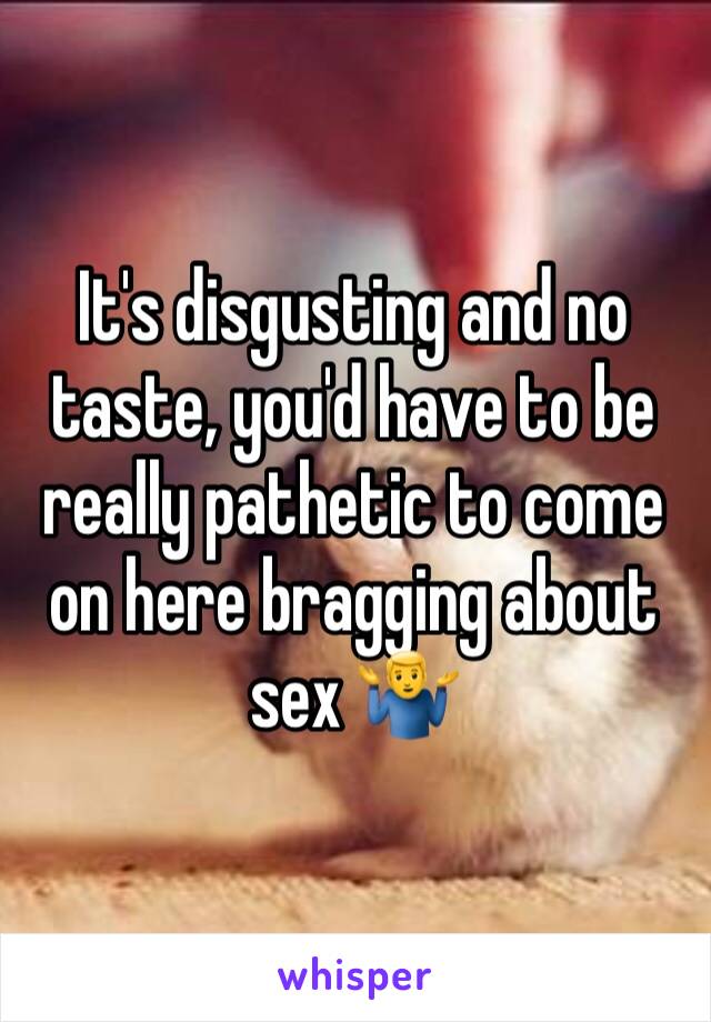 It's disgusting and no taste, you'd have to be really pathetic to come on here bragging about sex 🤷‍♂️