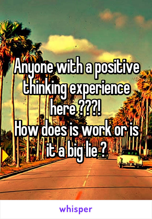 Anyone with a positive thinking experience here ???! 
How does is work or is it a big lie ?
