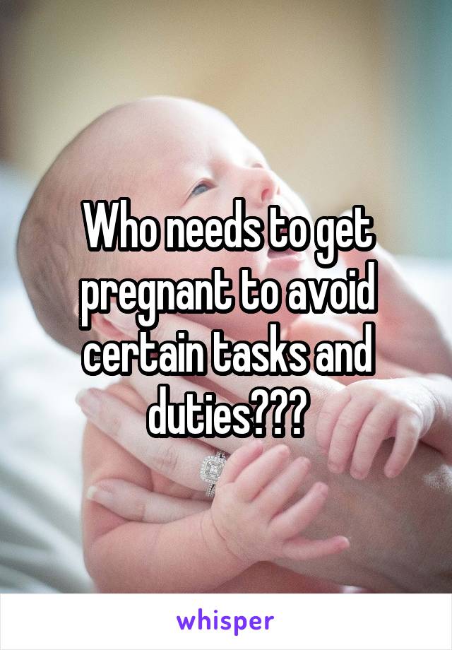 Who needs to get pregnant to avoid certain tasks and duties???