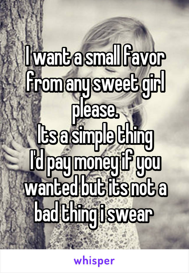 I want a small favor from any sweet girl please.
Its a simple thing
I'd pay money if you wanted but its not a bad thing i swear 