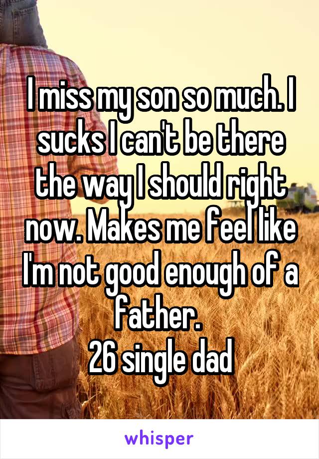 I miss my son so much. I sucks I can't be there the way I should right now. Makes me feel like I'm not good enough of a father. 
26 single dad
