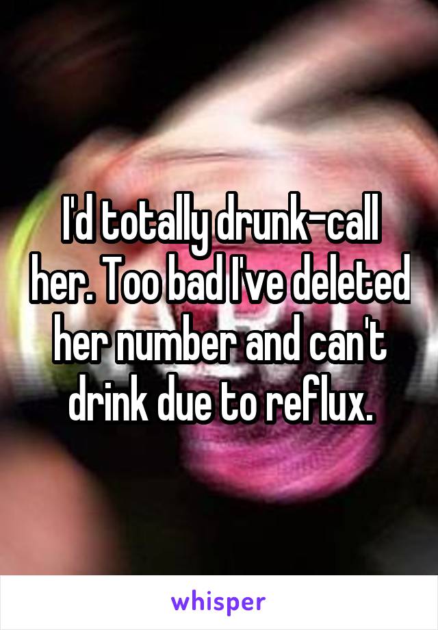 I'd totally drunk-call her. Too bad I've deleted her number and can't drink due to reflux.