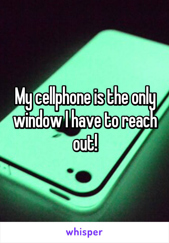 My cellphone is the only window I have to reach out!