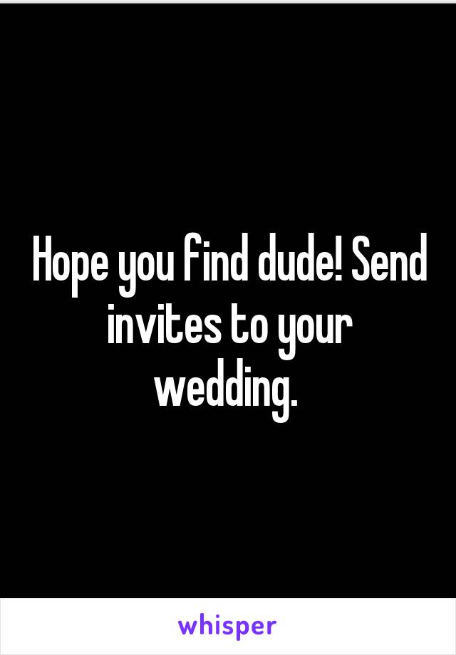 Hope you find dude! Send invites to your wedding. 