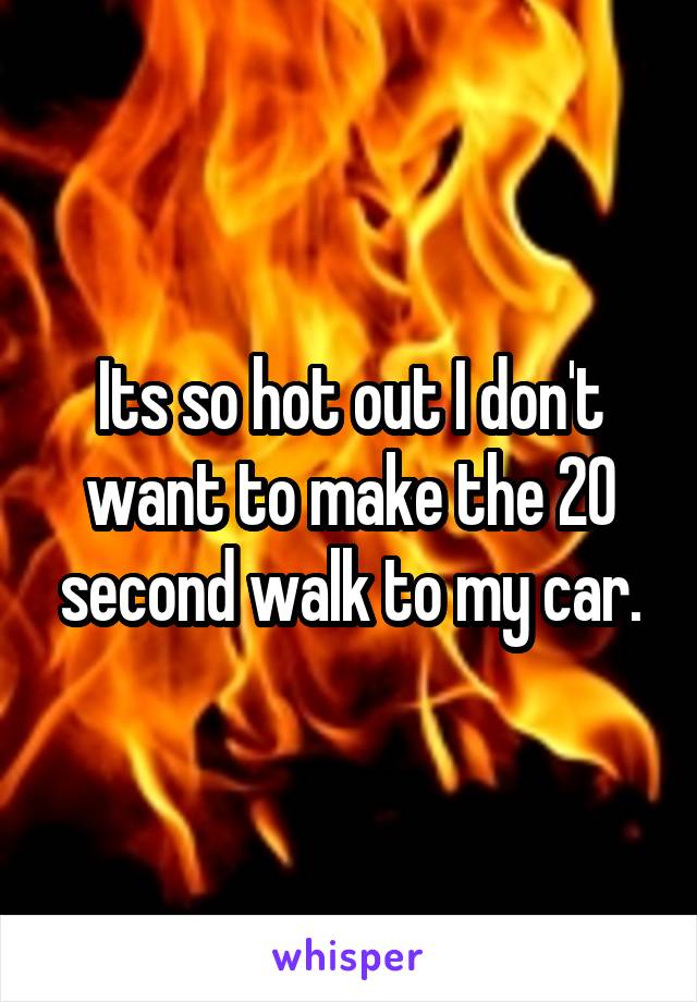 Its so hot out I don't want to make the 20 second walk to my car.