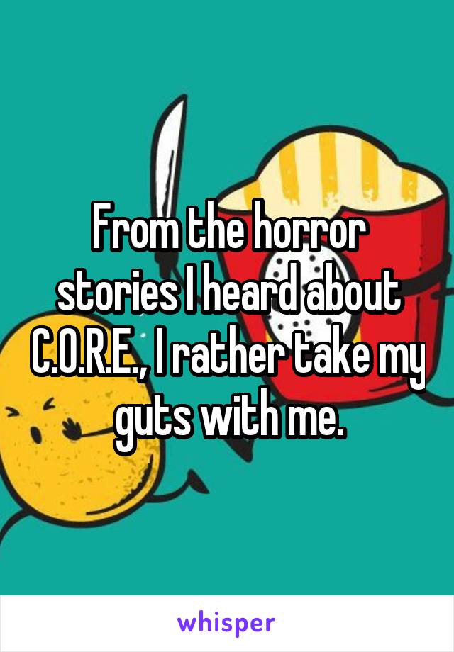 From the horror stories I heard about C.O.R.E., I rather take my guts with me.