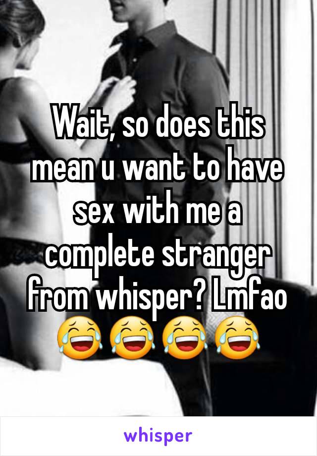 Wait, so does this mean u want to have sex with me a complete stranger from whisper? Lmfao😂😂😂😂