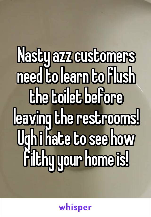 Nasty azz customers need to learn to flush the toilet before leaving the restrooms! Ugh i hate to see how filthy your home is!