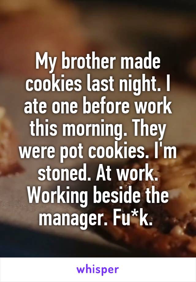 My brother made cookies last night. I ate one before work this morning. They were pot cookies. I'm stoned. At work. Working beside the manager. Fu*k. 