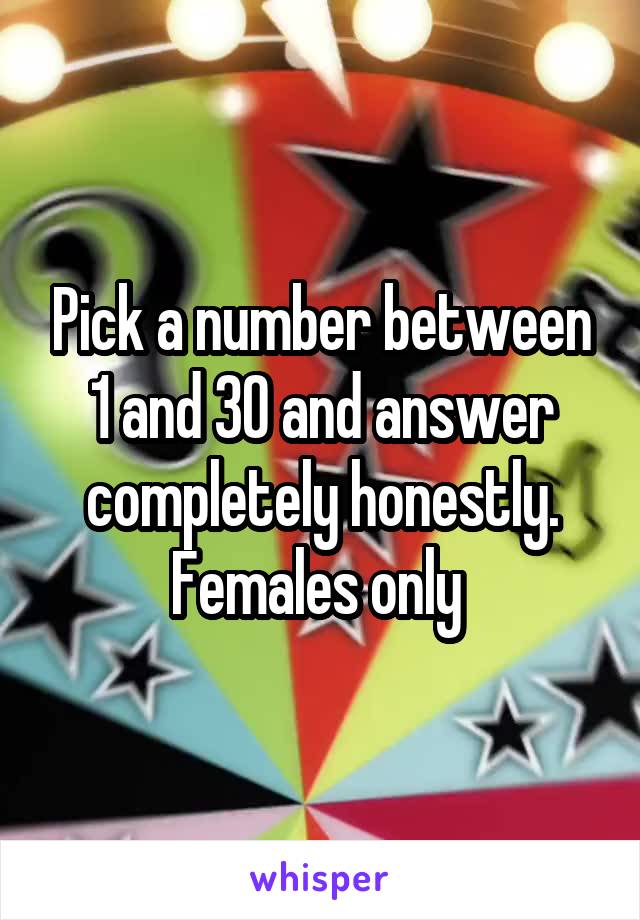 Pick a number between 1 and 30 and answer completely honestly. Females only 