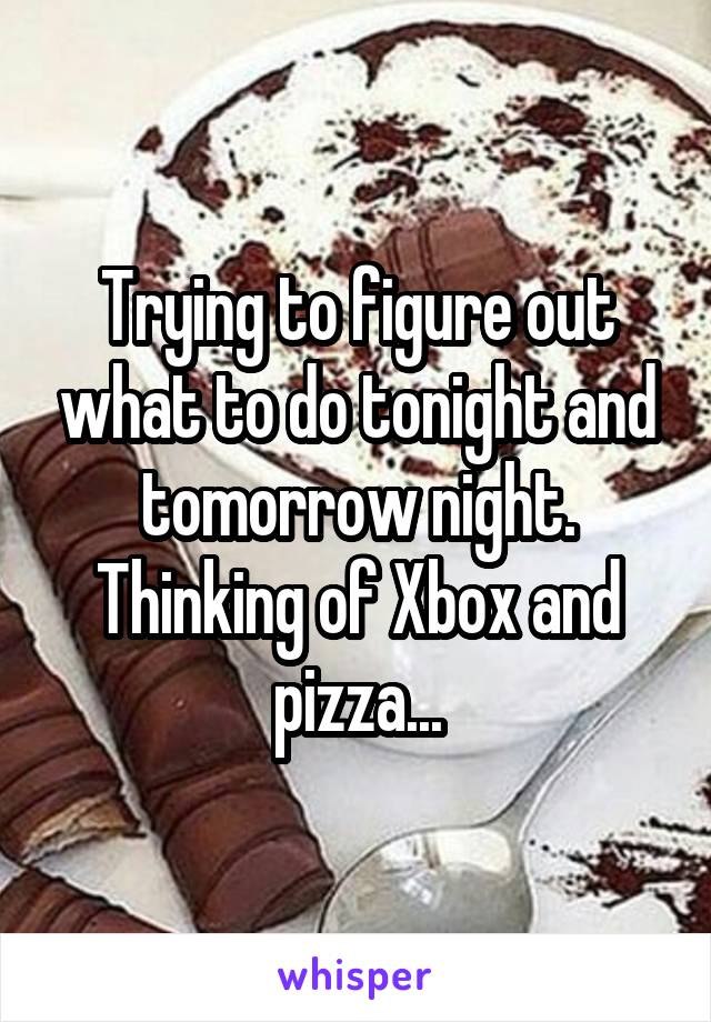 Trying to figure out what to do tonight and tomorrow night. Thinking of Xbox and pizza...