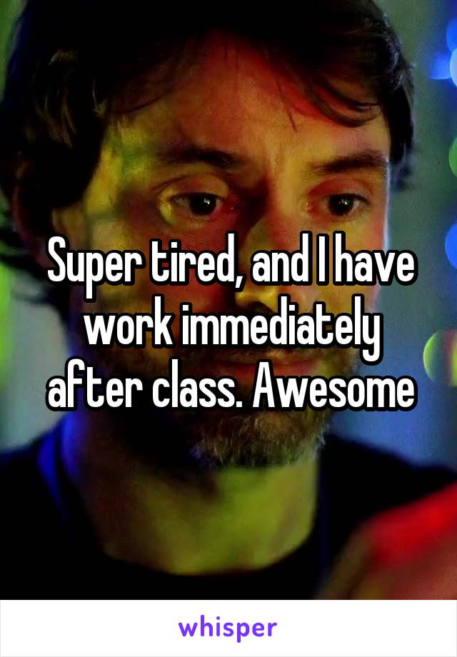 Super tired, and I have work immediately after class. Awesome