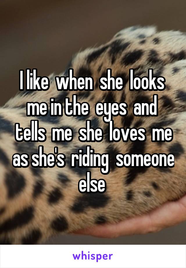 I like  when  she  looks  me in the  eyes  and  tells  me  she  loves  me as she's  riding  someone  else  