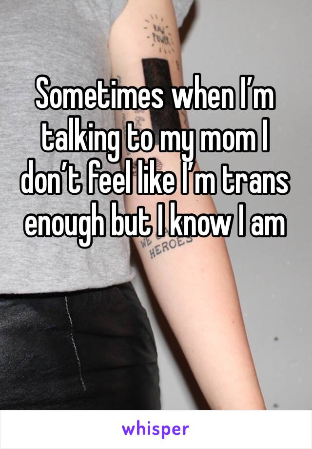 Sometimes when I’m talking to my mom I don’t feel like I’m trans enough but I know I am 