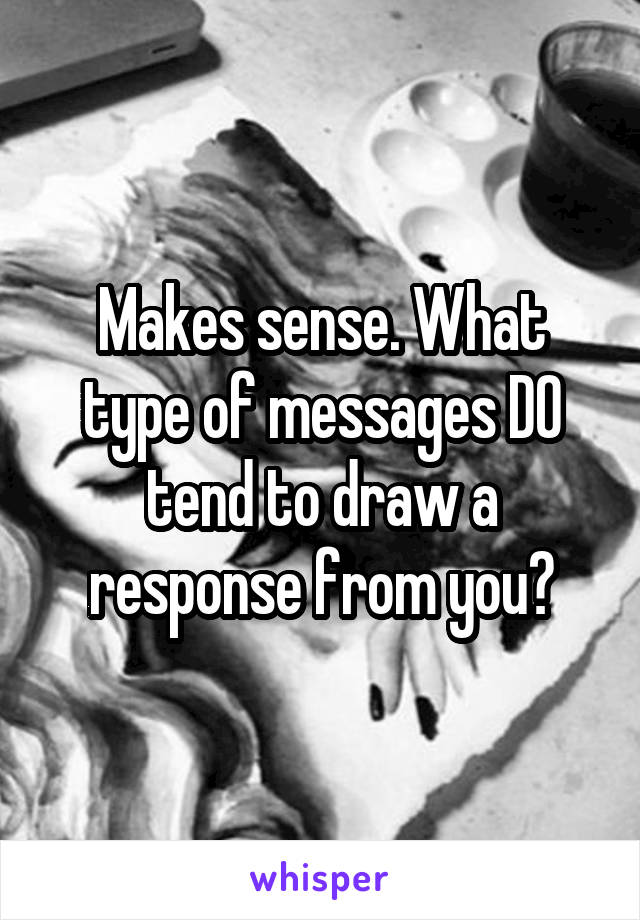 Makes sense. What type of messages DO tend to draw a response from you?