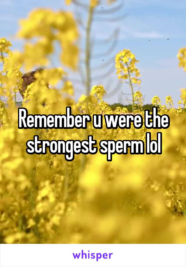 Remember u were the strongest sperm lol