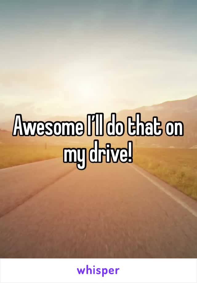 Awesome I’ll do that on my drive!