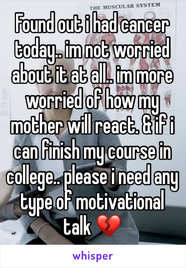 Found out i had cancer today.. im not worried about it at all.. im more worried of how my mother will react. & if i can finish my course in college.. please i need any type of motivational talk 💔