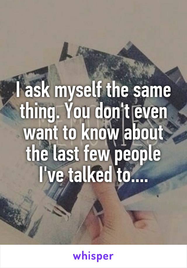 I ask myself the same thing. You don't even want to know about the last few people I've talked to....