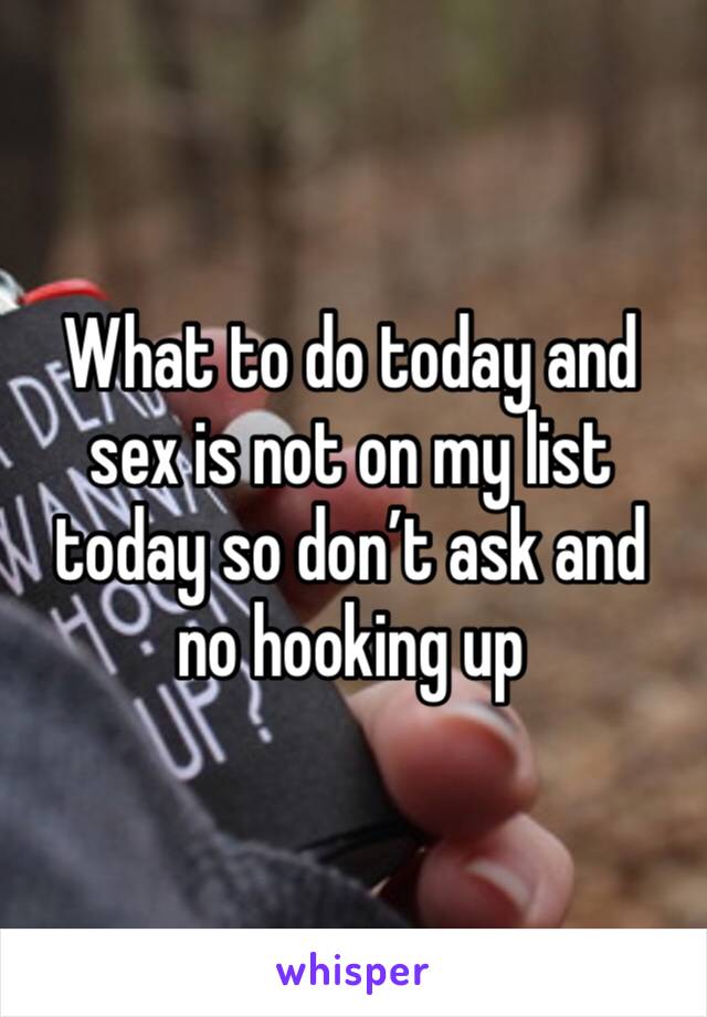 What to do today and sex is not on my list today so don’t ask and no hooking up 