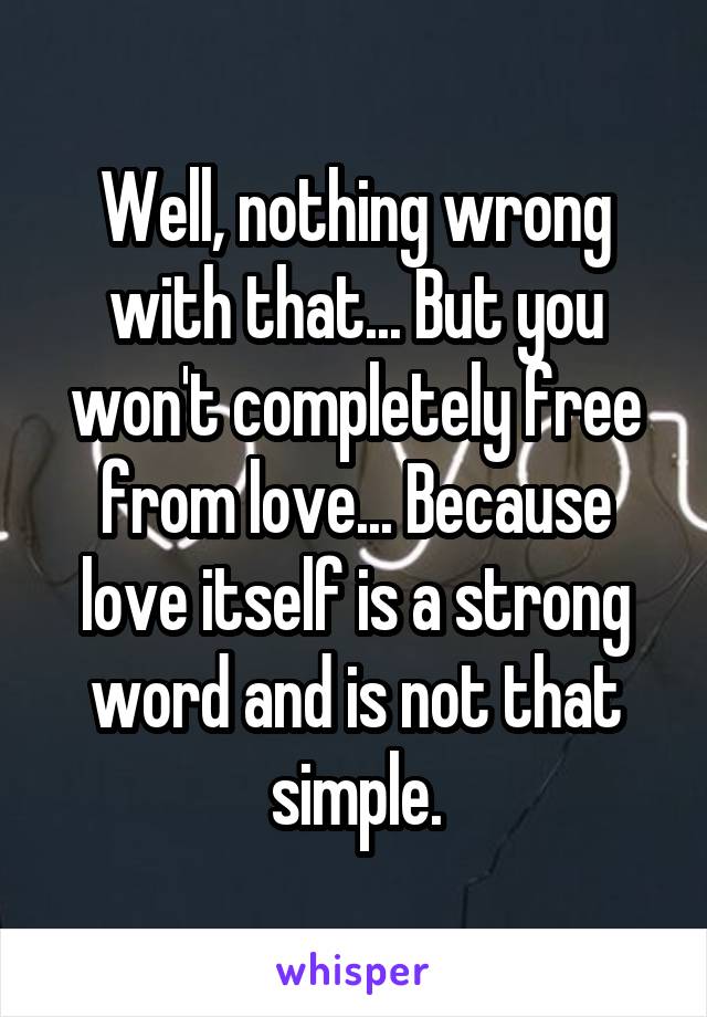 Well, nothing wrong with that... But you won't completely free from love... Because love itself is a strong word and is not that simple.