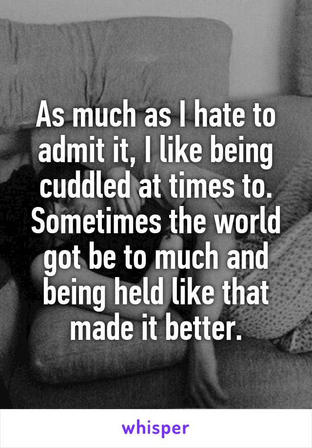 As much as I hate to admit it, I like being cuddled at times to. Sometimes the world got be to much and being held like that made it better.