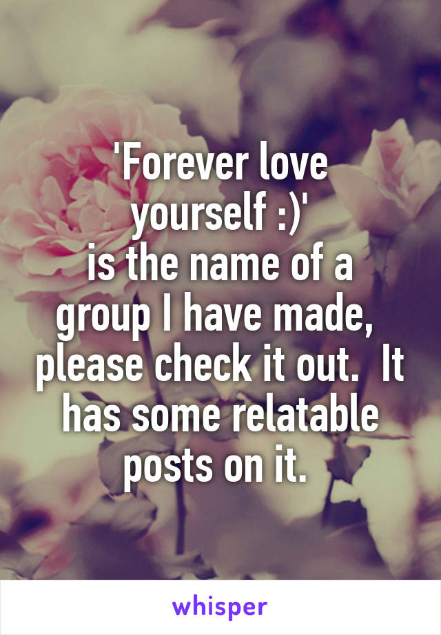 'Forever love
 yourself :)' 
is the name of a group I have made,  please check it out.  It has some relatable posts on it. 