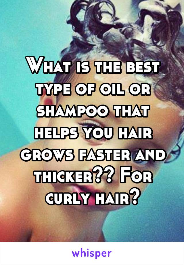 What is the best type of oil or shampoo that helps you hair grows faster and thicker?? For curly hair?