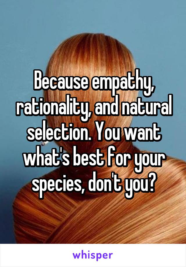Because empathy, rationality, and natural selection. You want what's best for your species, don't you?
