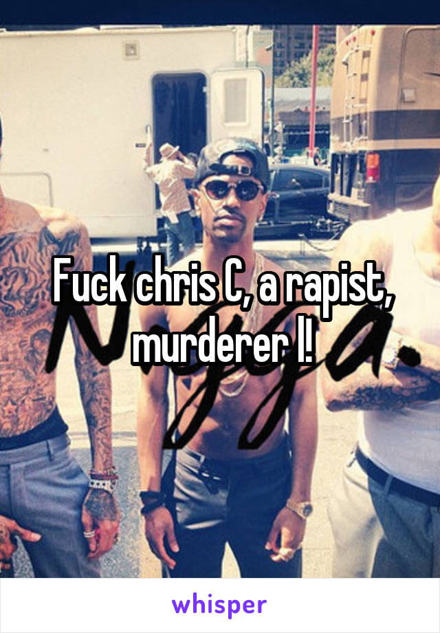 Fuck chris C, a rapist, murderer l!