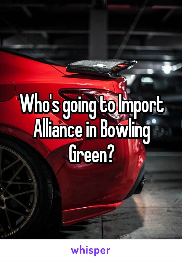 Who's going to Import Alliance in Bowling Green?