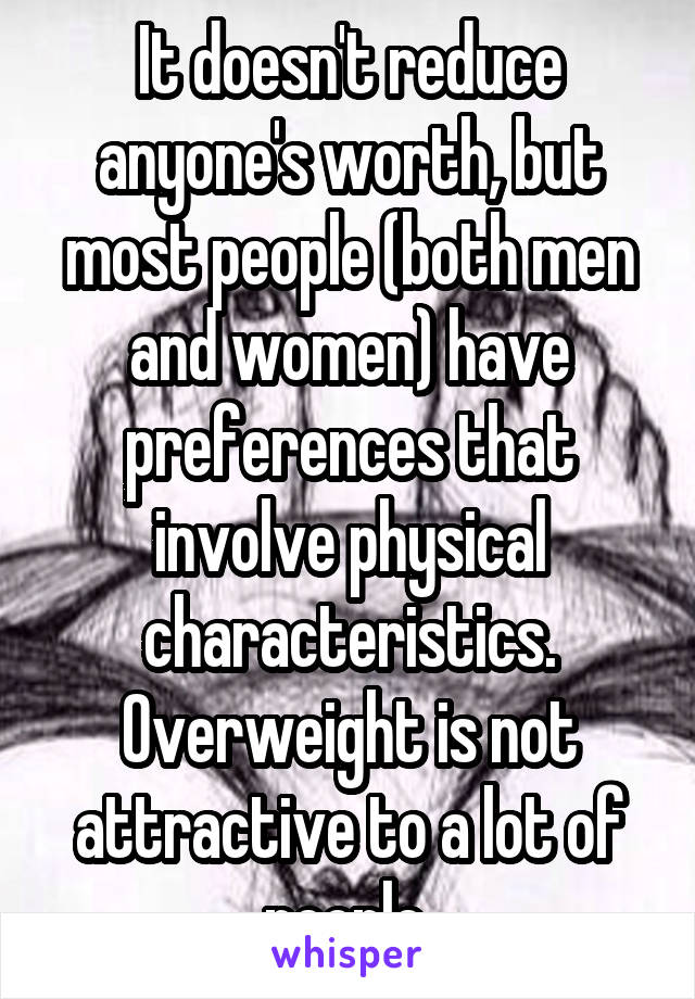 It doesn't reduce anyone's worth, but most people (both men and women) have preferences that involve physical characteristics. Overweight is not attractive to a lot of people 