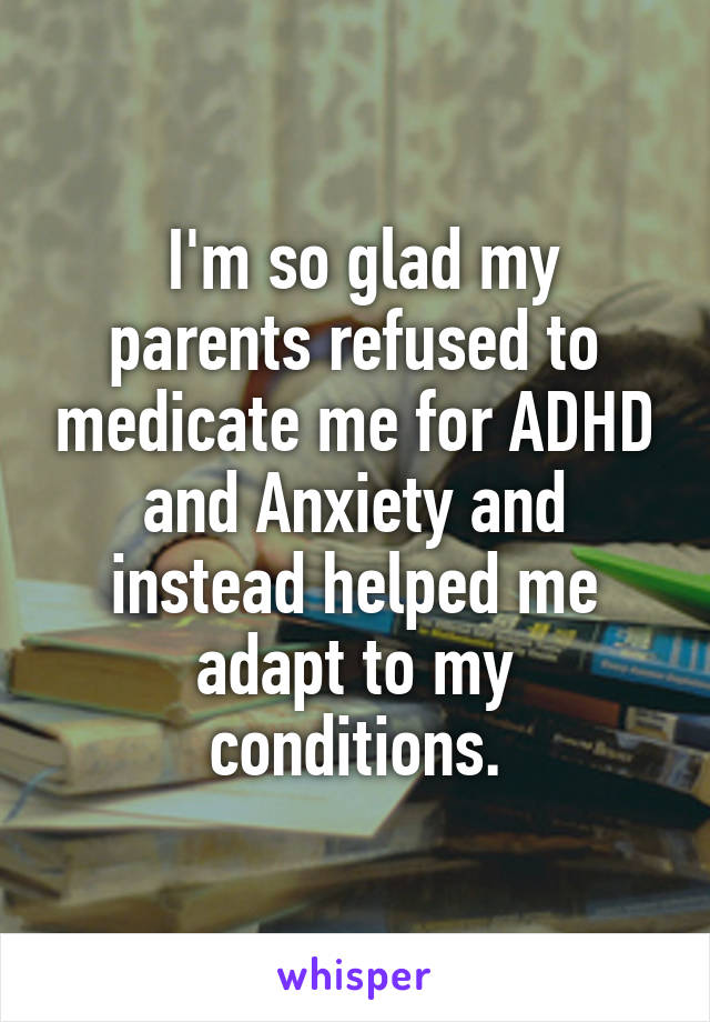  I'm so glad my parents refused to medicate me for ADHD and Anxiety and instead helped me adapt to my conditions.